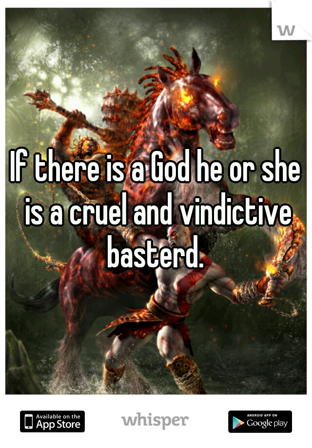 If there is a God he or she is a cruel and vindictive basterd. 