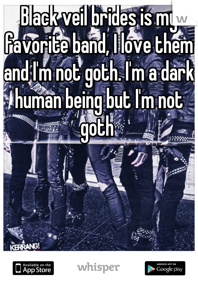 Black veil brides is my favorite band, I love them and I'm not goth. I'm a dark human being but I'm not goth 