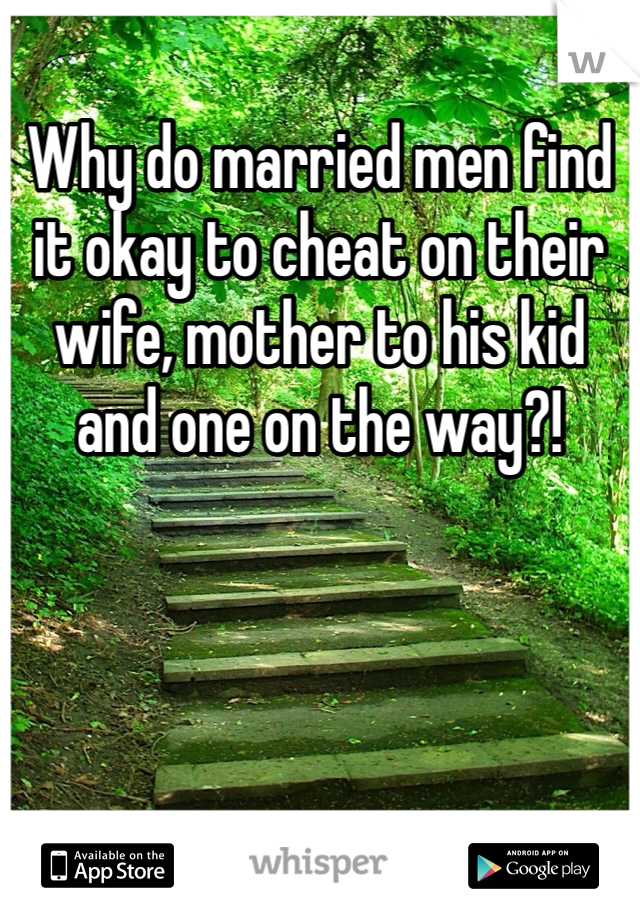 Why do married men find it okay to cheat on their wife, mother to his kid and one on the way?! 