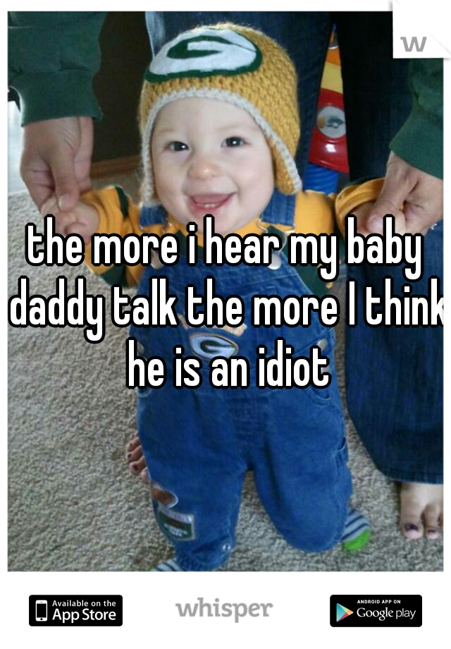 the more i hear my baby daddy talk the more I think he is an idiot