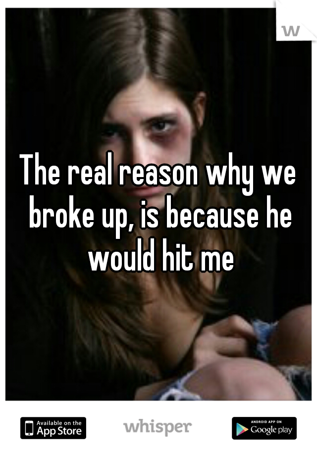 The real reason why we broke up, is because he would hit me