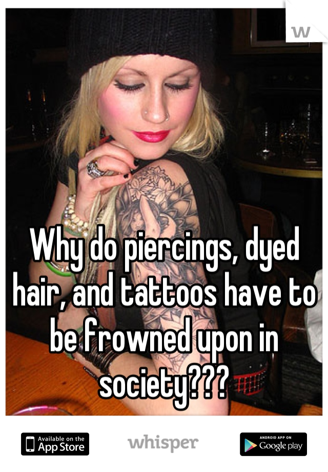 Why do piercings, dyed hair, and tattoos have to be frowned upon in society???