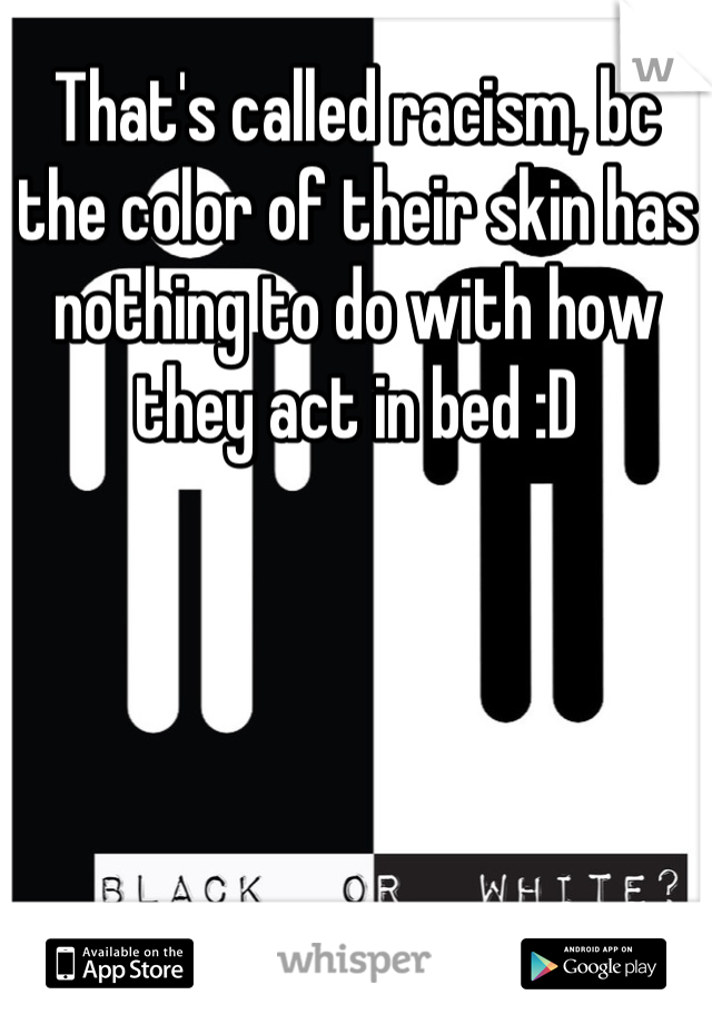 That's called racism, bc the color of their skin has nothing to do with how they act in bed :D