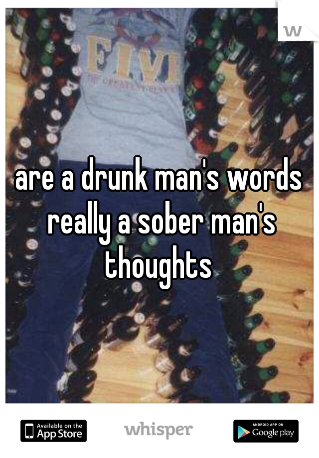 are a drunk man's words really a sober man's thoughts 