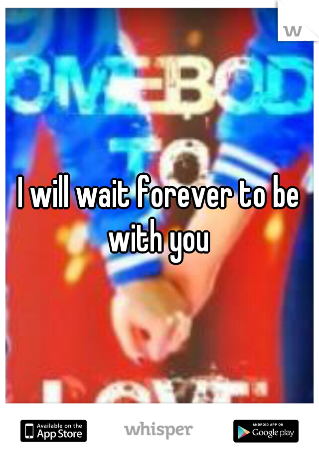 I will wait forever to be with you 