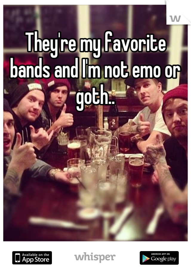 They're my favorite bands and I'm not emo or goth..