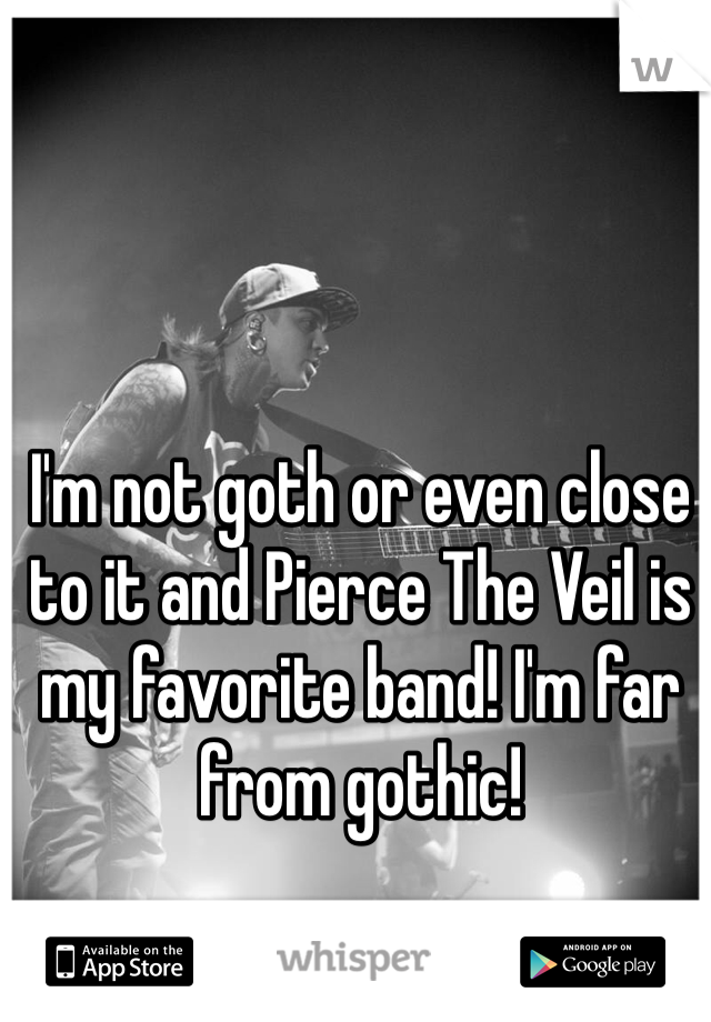 I'm not goth or even close to it and Pierce The Veil is my favorite band! I'm far from gothic!