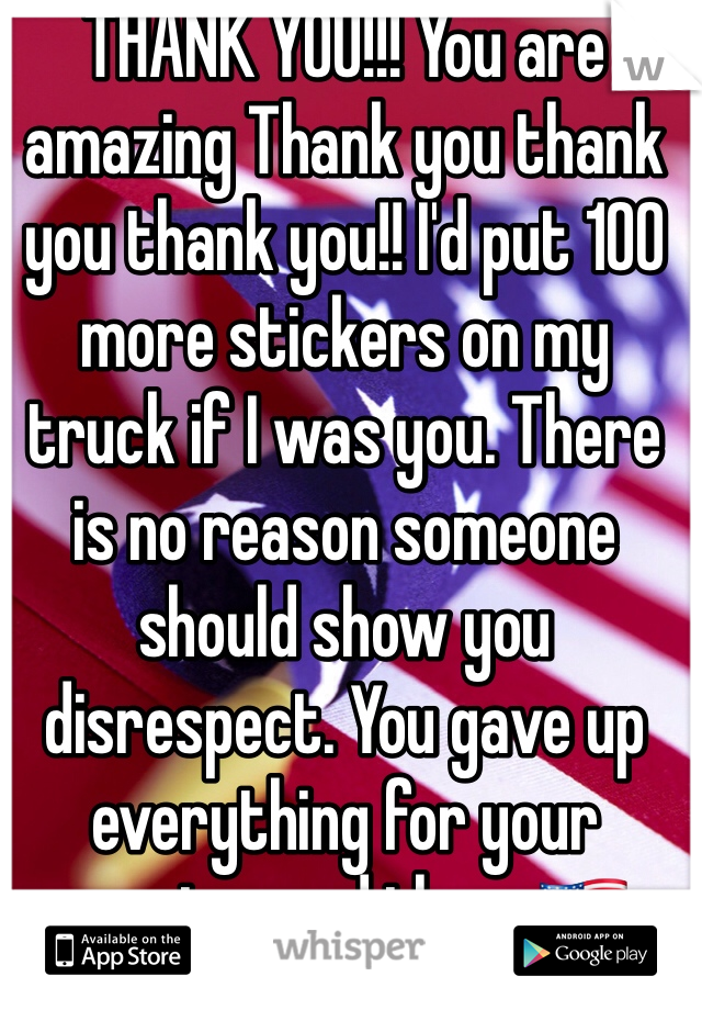 THANK YOU!!! You are amazing Thank you thank you thank you!! I'd put 100 more stickers on my truck if I was you. There is no reason someone should show you disrespect. You gave up everything for your country and them.🇺🇸❤️✨