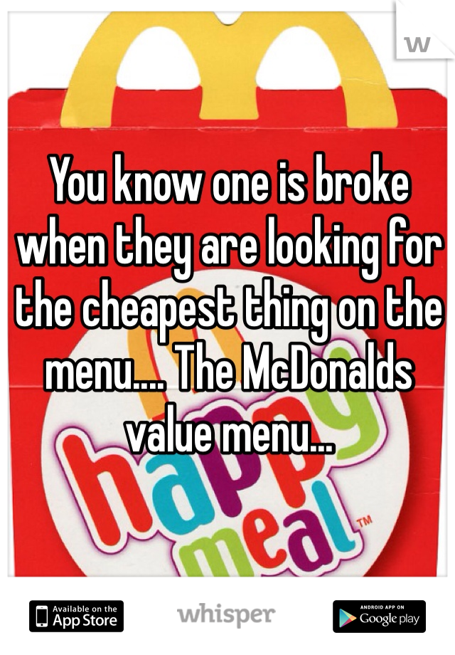 You know one is broke when they are looking for the cheapest thing on the menu.... The McDonalds value menu...