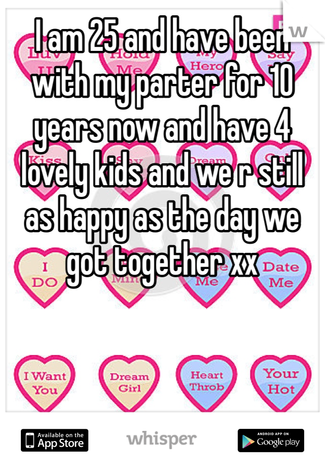 I am 25 and have been with my parter for 10 years now and have 4 lovely kids and we r still as happy as the day we got together xx 