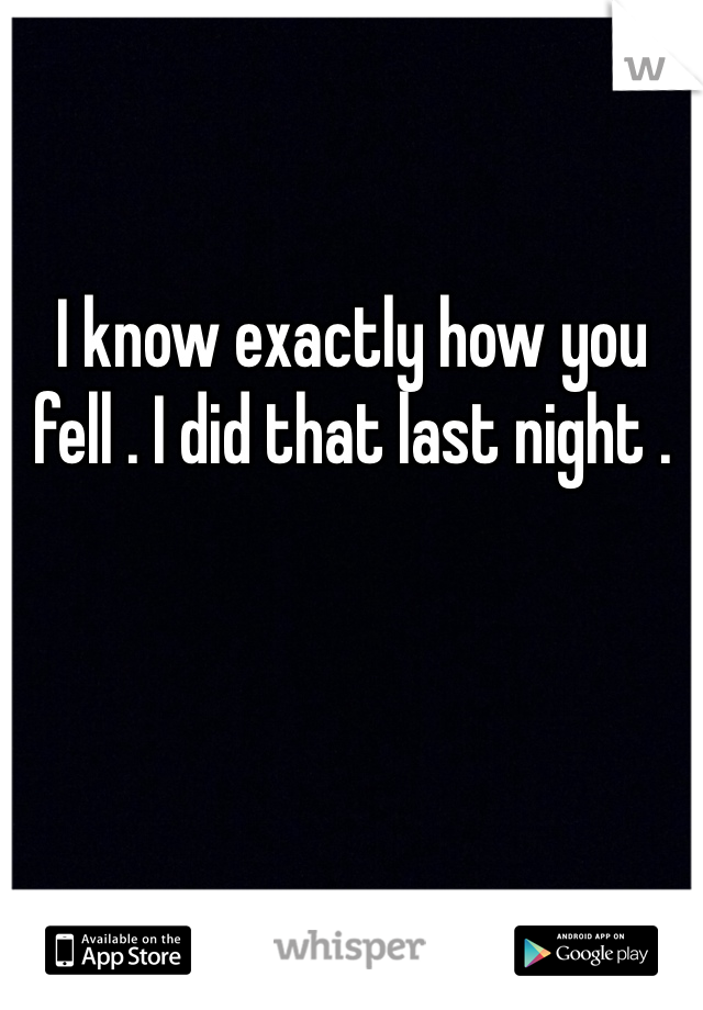 I know exactly how you fell . I did that last night . 