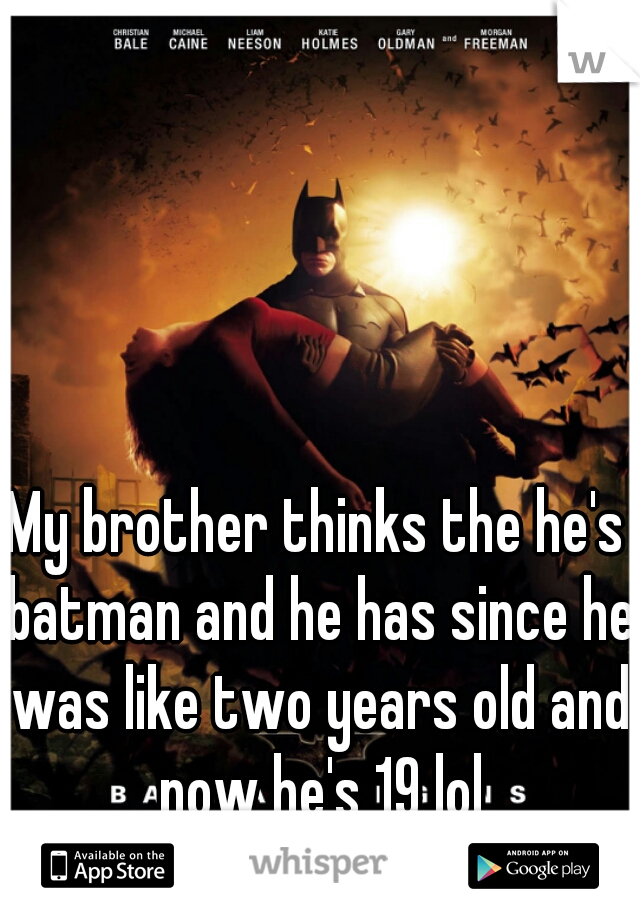 My brother thinks the he's batman and he has since he was like two years old and now he's 19 lol