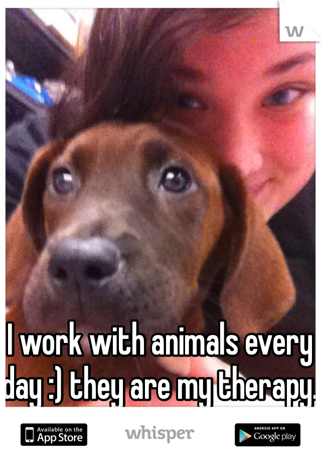 I work with animals every day :) they are my therapy.