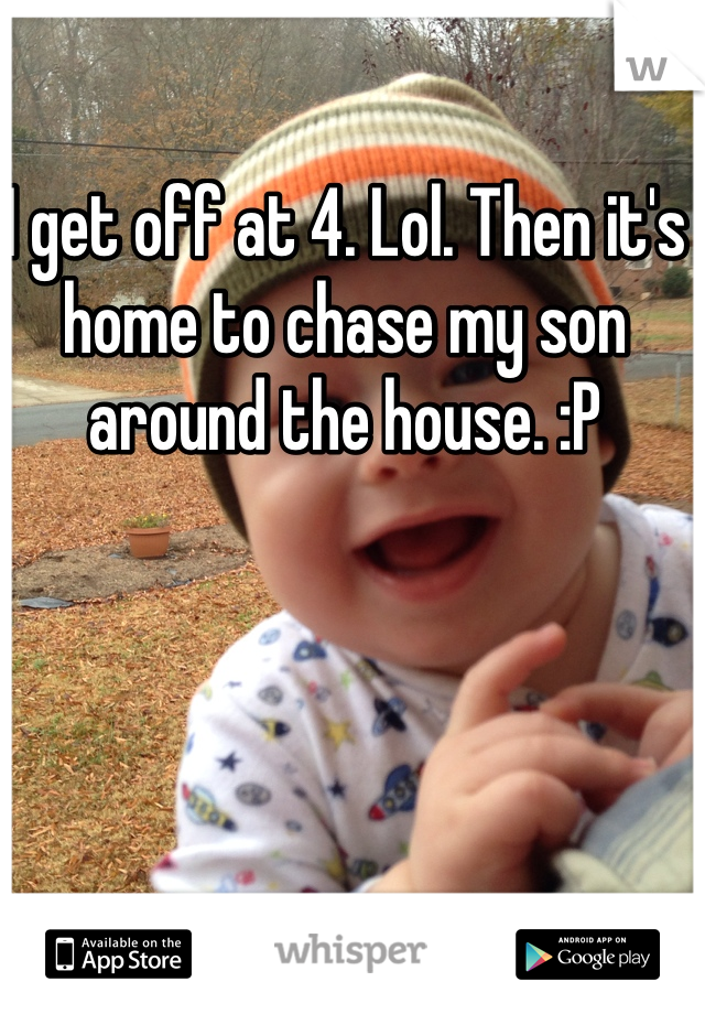 I get off at 4. Lol. Then it's home to chase my son around the house. :P