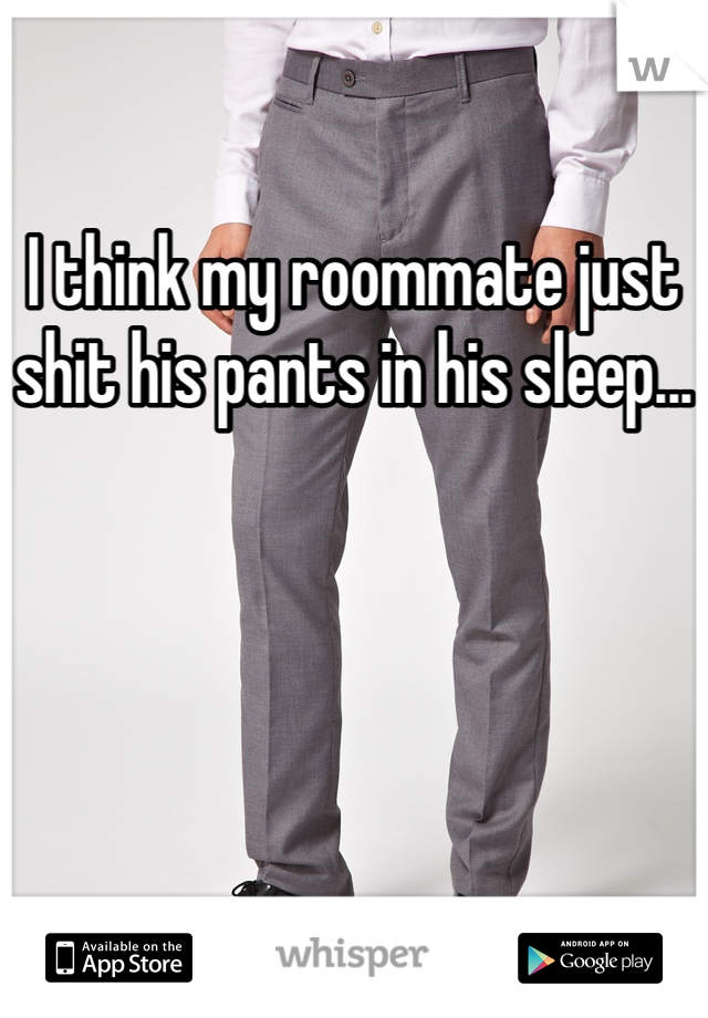 I think my roommate just shit his pants in his sleep...