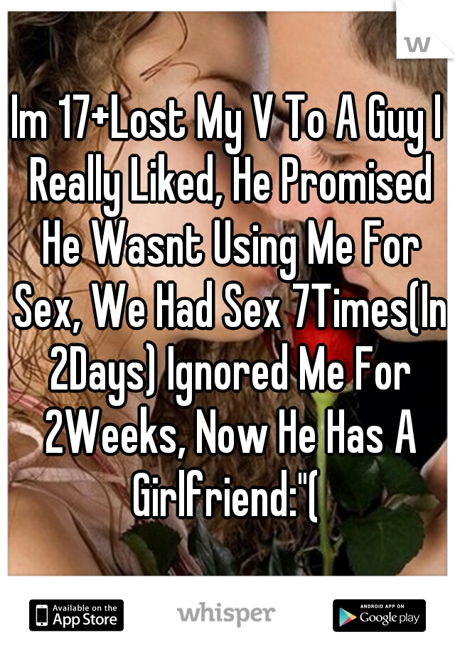 Im 17+Lost My V To A Guy I Really Liked, He Promised He Wasnt Using Me For Sex, We Had Sex 7Times(In 2Days) Ignored Me For 2Weeks, Now He Has A Girlfriend:"( 