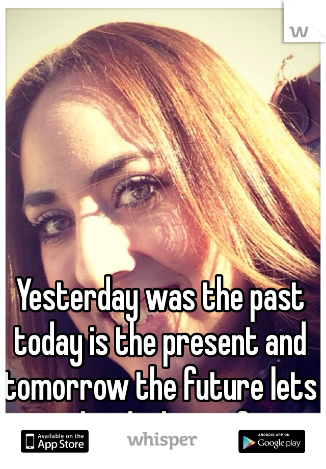 Yesterday was the past today is the present and tomorrow the future lets make the best of it 