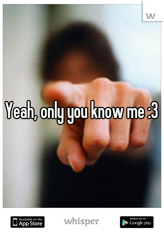 Yeah, only you know me :3