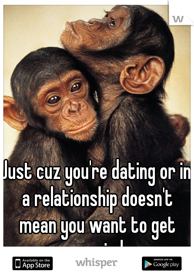 Just cuz you're dating or in a relationship doesn't mean you want to get married 