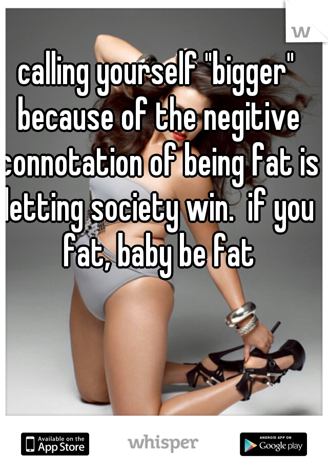 calling yourself "bigger" because of the negitive connotation of being fat is letting society win.  if you fat, baby be fat