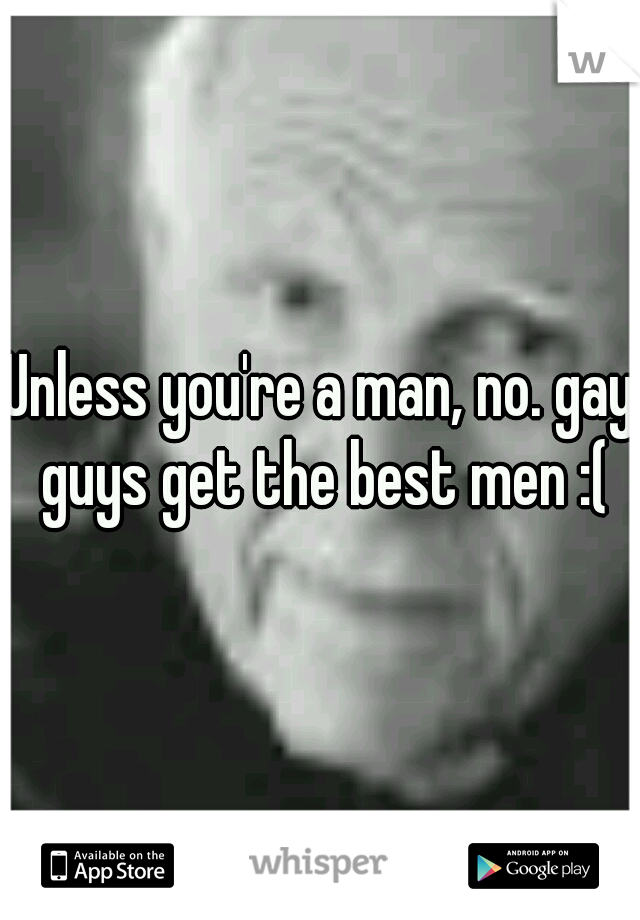 Unless you're a man, no. gay guys get the best men :(