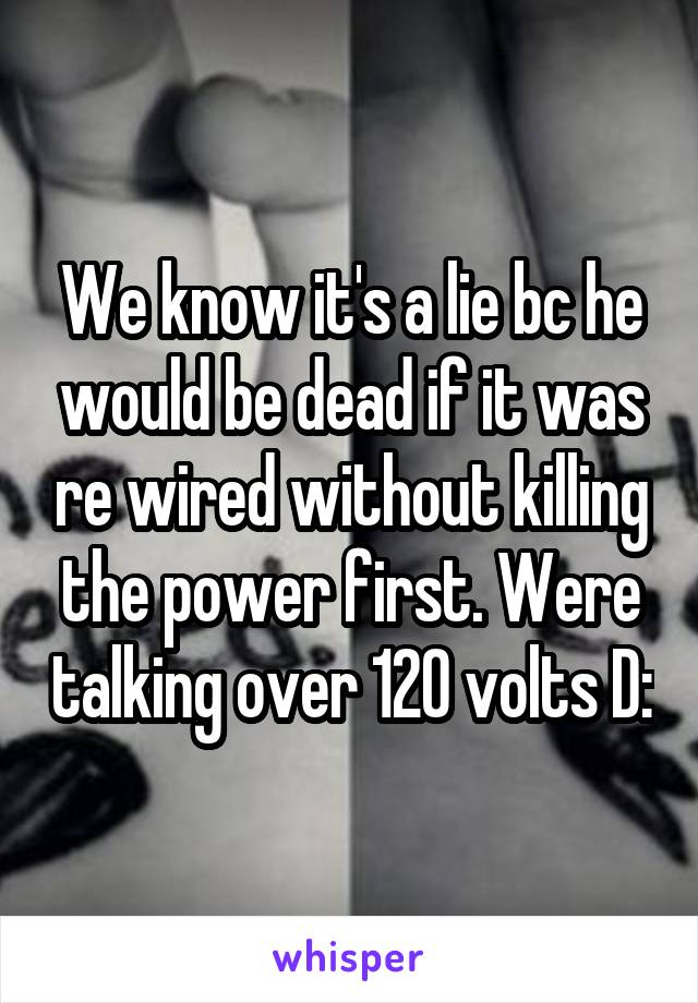 We know it's a lie bc he would be dead if it was re wired without killing the power first. Were talking over 120 volts D: