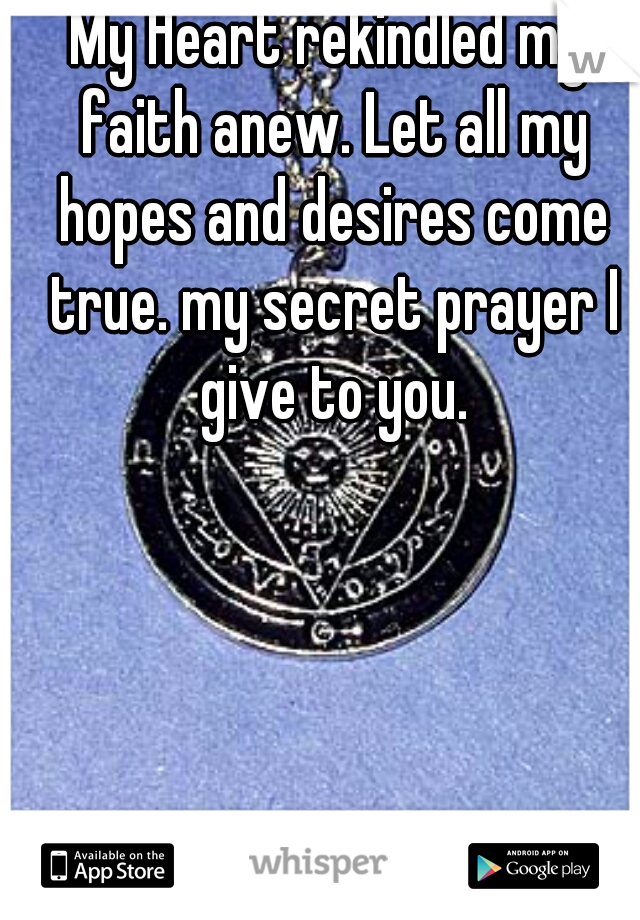 My Heart rekindled my faith anew. Let all my hopes and desires come true. my secret prayer I give to you.