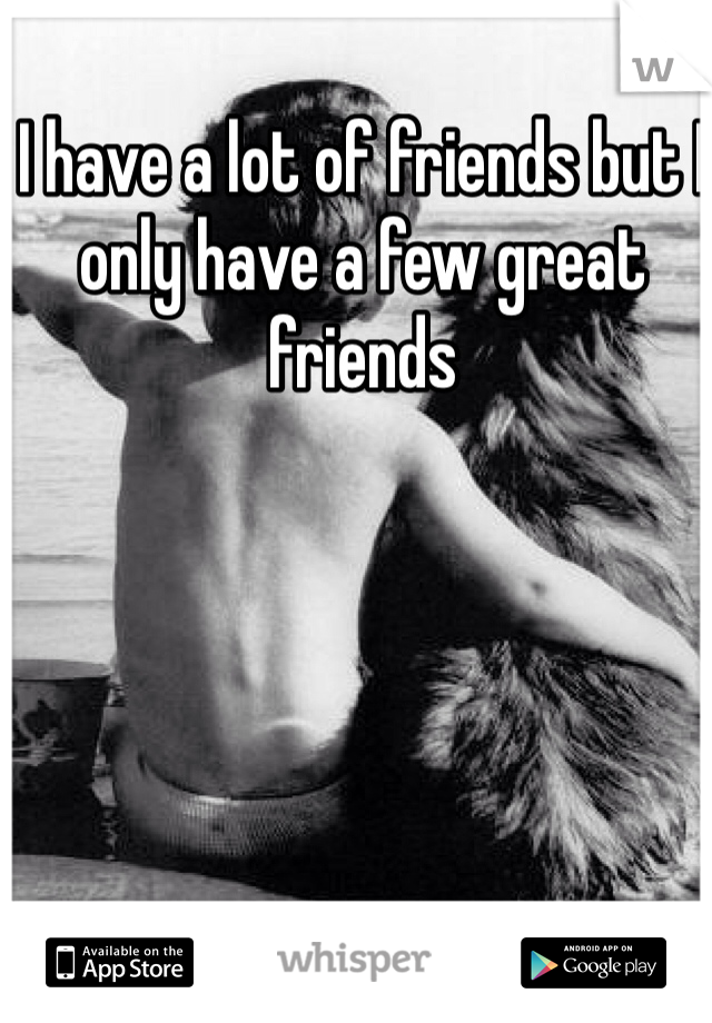 I have a lot of friends but I only have a few great friends