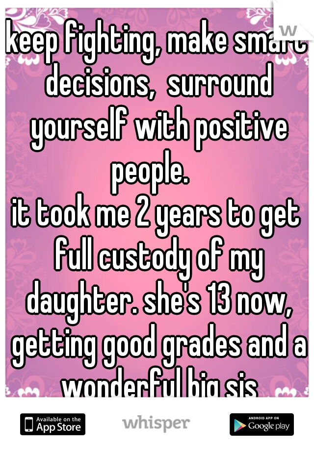 keep fighting, make smart decisions,  surround yourself with positive people.   
it took me 2 years to get full custody of my daughter. she's 13 now, getting good grades and a wonderful big sis