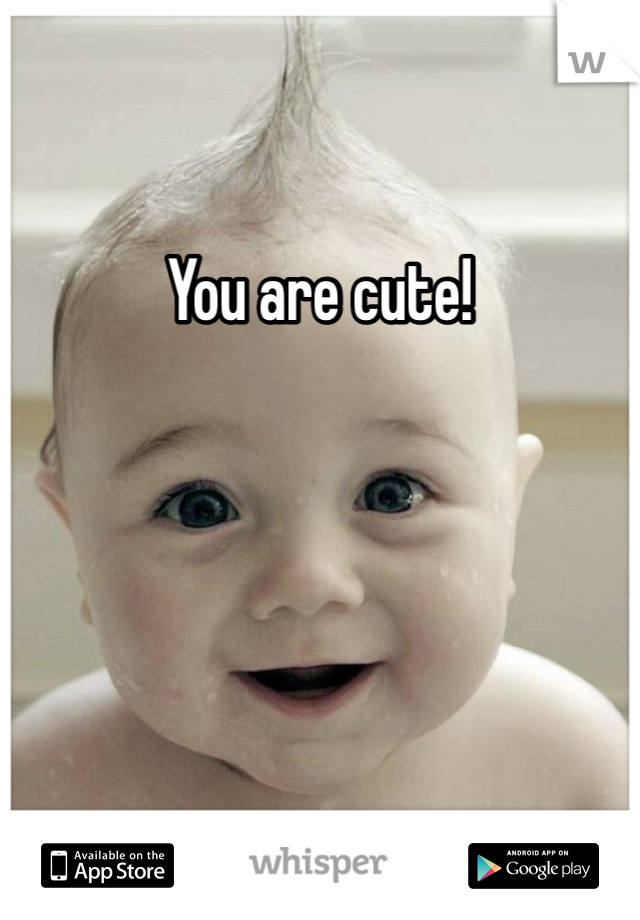 You are cute!

