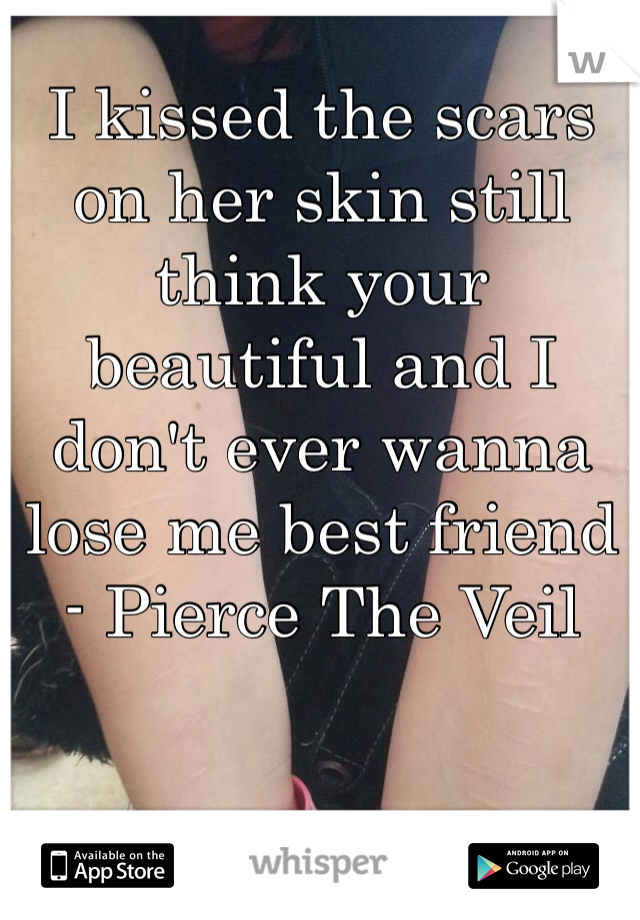 I kissed the scars on her skin still think your beautiful and I don't ever wanna lose me best friend
- Pierce The Veil 