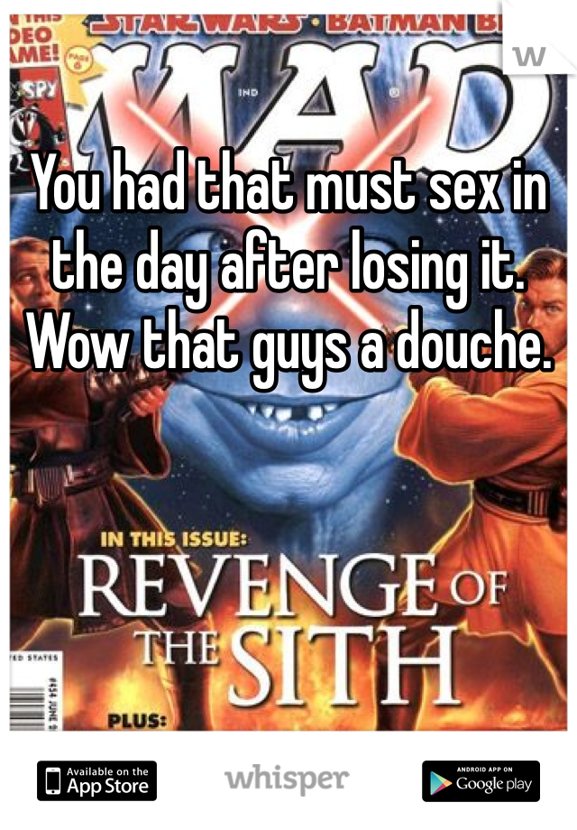 You had that must sex in the day after losing it. Wow that guys a douche. 