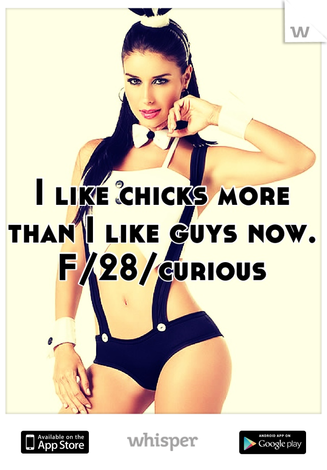 I like chicks more than I like guys now. 
F/28/curious