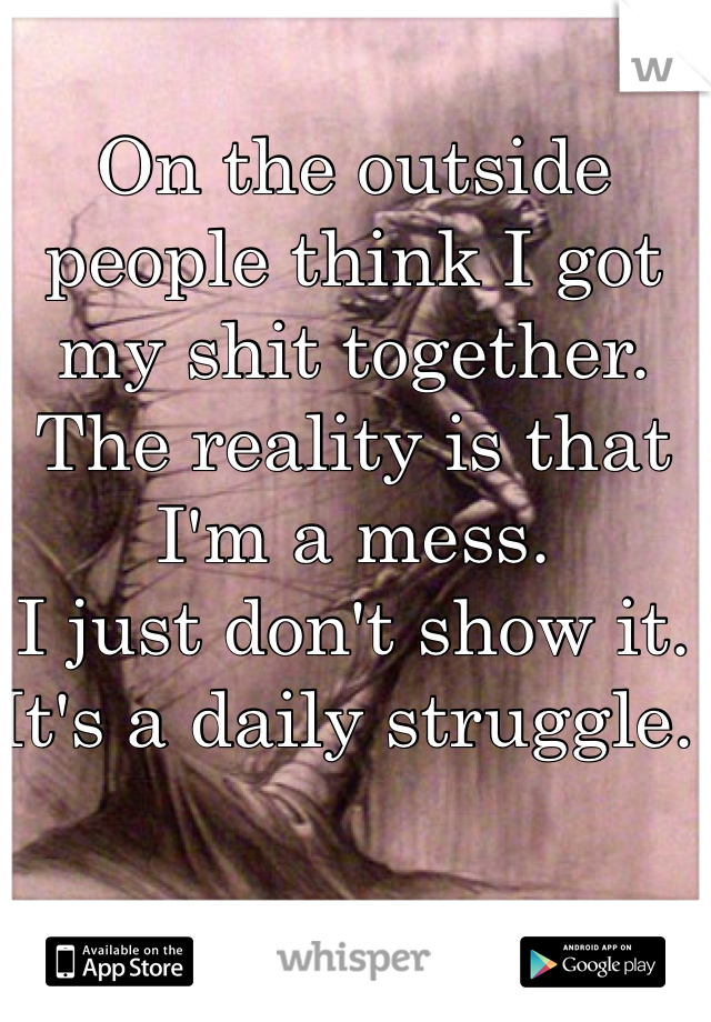 On the outside people think I got my shit together.
The reality is that I'm a mess. 
I just don't show it. It's a daily struggle. 