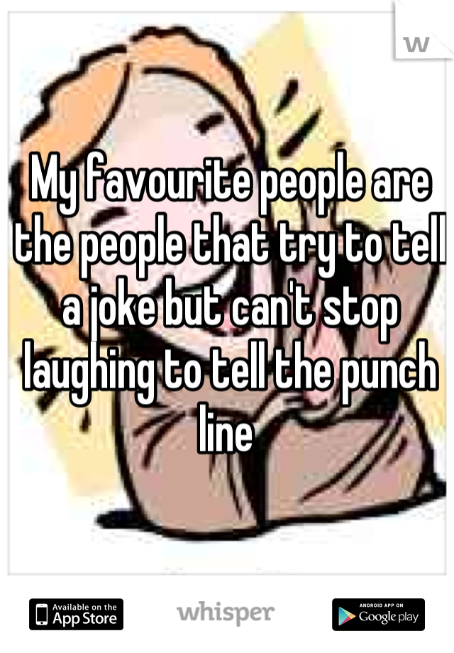 My favourite people are the people that try to tell a joke but can't stop laughing to tell the punch line 