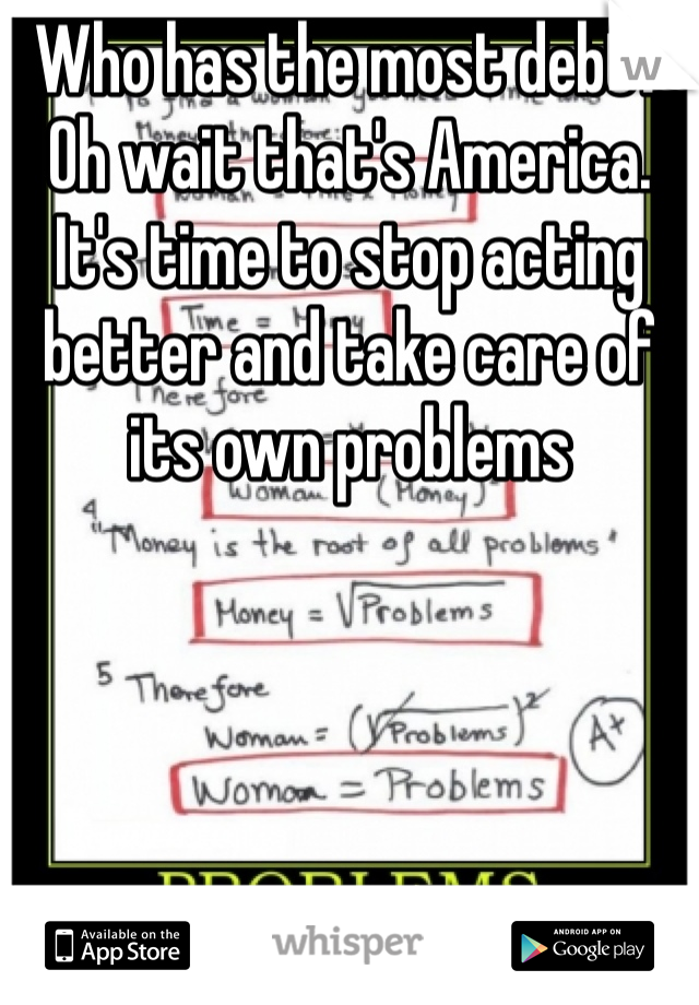 Who has the most debt? Oh wait that's America.  It's time to stop acting better and take care of its own problems 