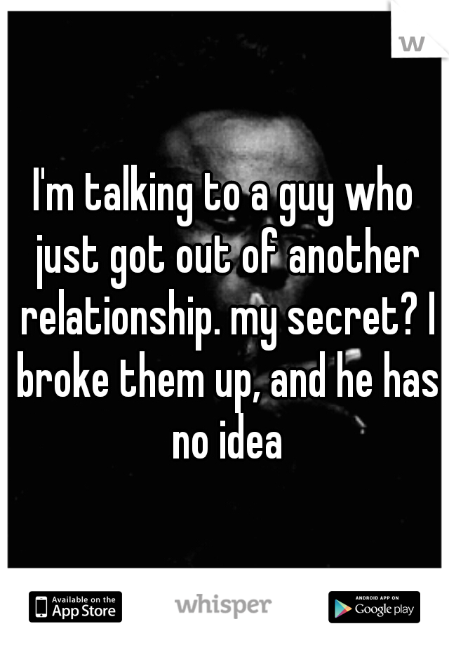 I'm talking to a guy who just got out of another relationship. my secret? I broke them up, and he has no idea