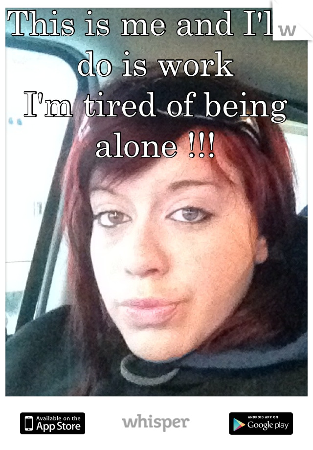 This is me and I'll i do is work 
I'm tired of being alone !!!