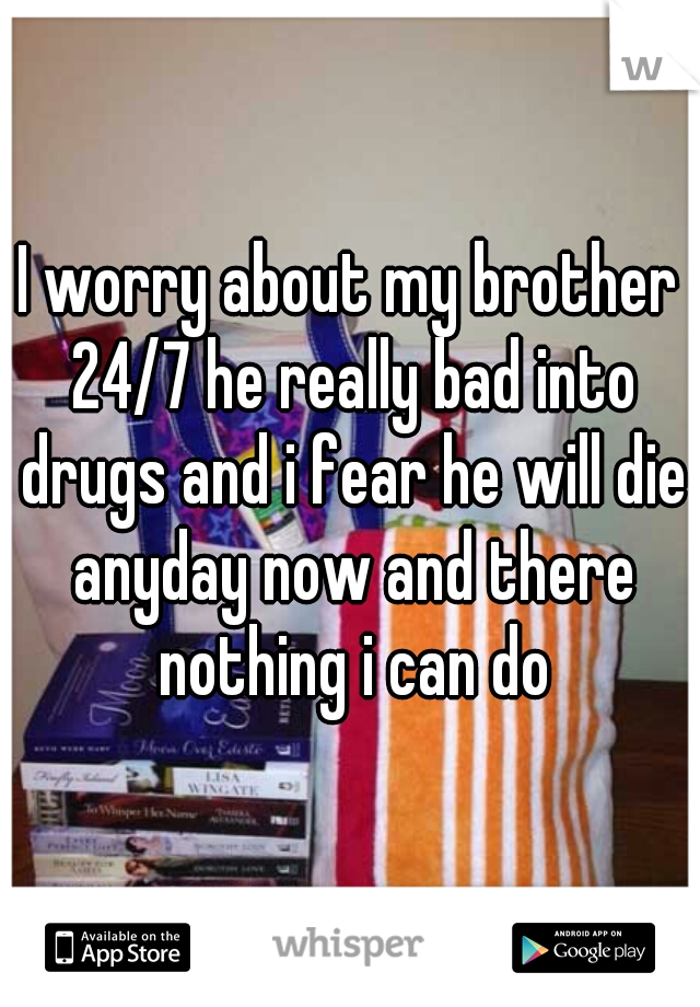 I worry about my brother 24/7 he really bad into drugs and i fear he will die anyday now and there nothing i can do