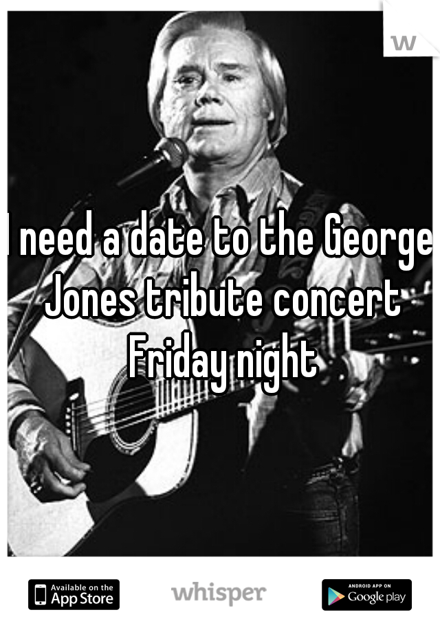 I need a date to the George Jones tribute concert Friday night