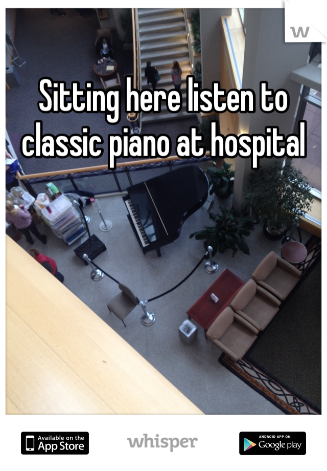 Sitting here listen to classic piano at hospital