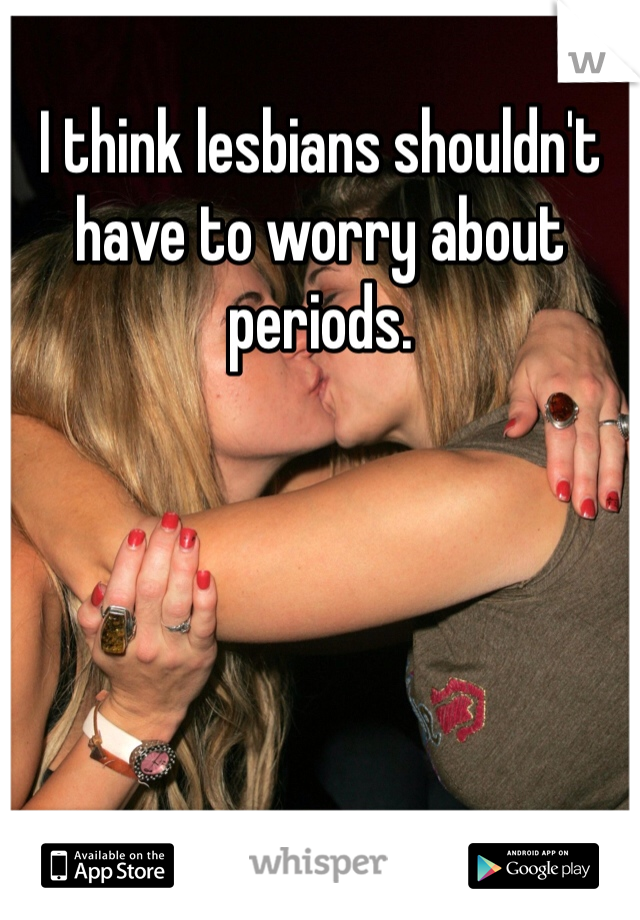 I think lesbians shouldn't have to worry about periods. 