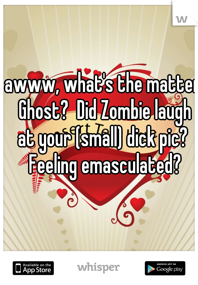 awww, what's the matter Ghost?  Did Zombie laugh at your (small) dick pic?  Feeling emasculated?