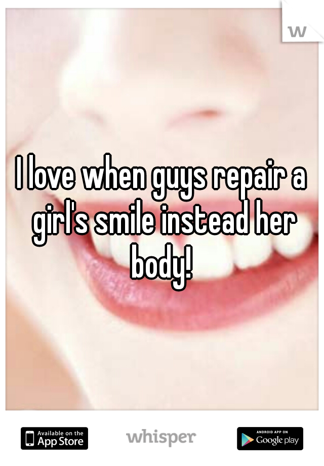 I love when guys repair a girl's smile instead her body! 