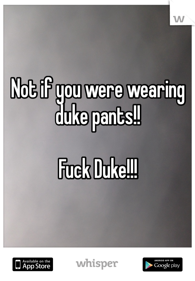 Not if you were wearing duke pants!! 

Fuck Duke!!!