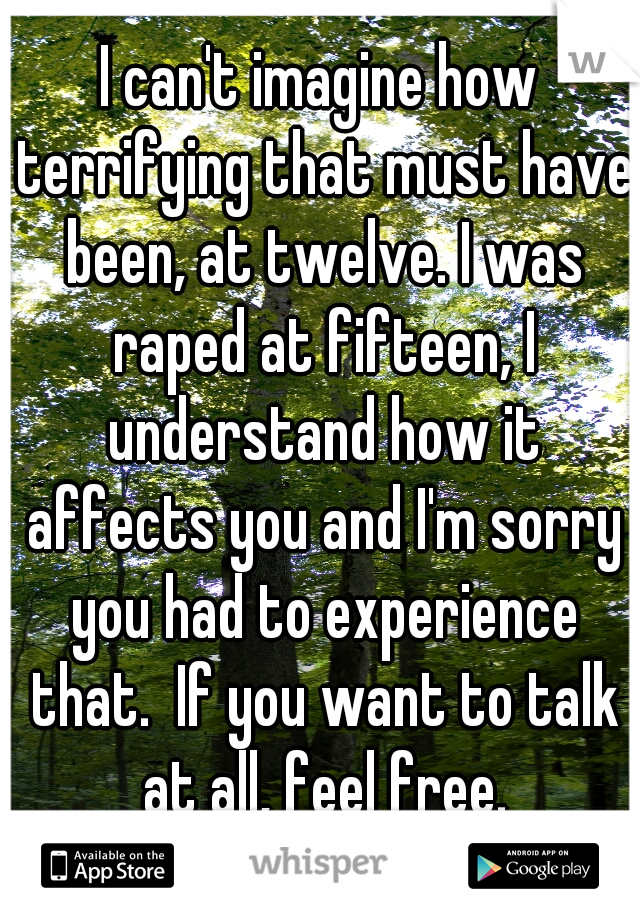 I can't imagine how terrifying that must have been, at twelve. I was raped at fifteen, I understand how it affects you and I'm sorry you had to experience that.  If you want to talk at all, feel free.