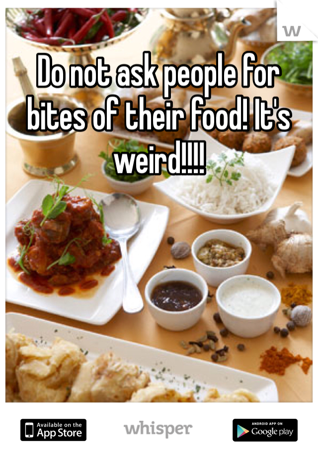 Do not ask people for bites of their food! It's weird!!!! 