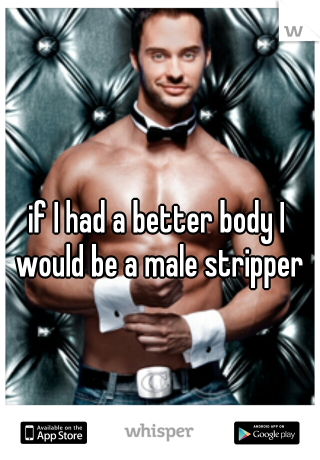 if I had a better body I would be a male stripper