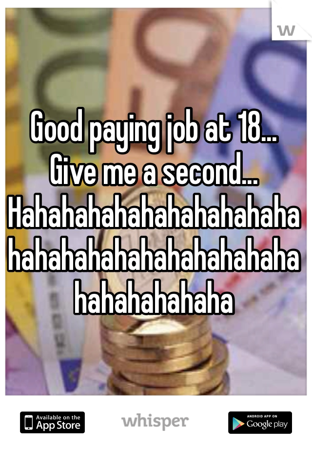 Good paying job at 18...
Give me a second...
Hahahahahahahahahahahahahahahahahahahahahahahahahahahaha