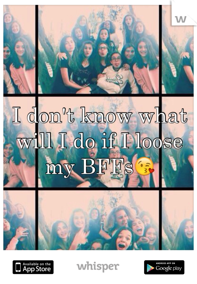 I don't know what will I do if I loose my BFFs😘